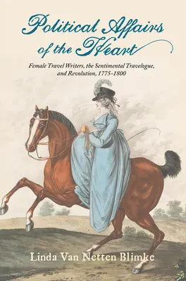 A szív politikai ügyei: Női utazási írók, az érzelgős útirajzok és a forradalom, 1775-1800 - Political Affairs of the Heart: Female Travel Writers, the Sentimental Travelogue, and Revolution, 1775-1800