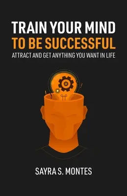 Train Your Mind To Be Successful: Vonzz és szerezz meg mindent, amit csak akarsz az életben - Train Your Mind To Be Successful: Attract and get anything you want in life