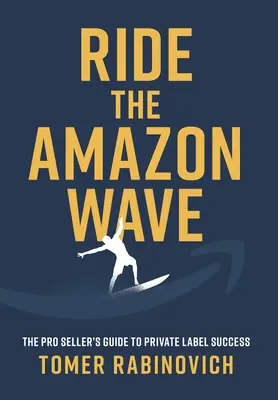 Lovaglás az Amazonas-hullámon: A profi eladók útmutatója a saját márkás sikerhez - Ride the Amazon Wave: The Pro Seller's Guide to Private Label Success