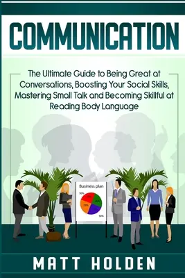 Kommunikáció: The Ultimate Guide to Being Great at Conversations, Boosting Your Social Skills, Mastering Small Talk and Becoming Ski - Communication: The Ultimate Guide to Being Great at Conversations, Boosting Your Social Skills, Mastering Small Talk and Becoming Ski