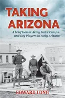 Taking Arizona: A rövid pillantás a hadsereg erődjeire, táboraira és a korai Arizona kulcsfontosságú szereplőire - Taking Arizona: A brief look at Army Forts, Camps, and Key Players in early Arizona