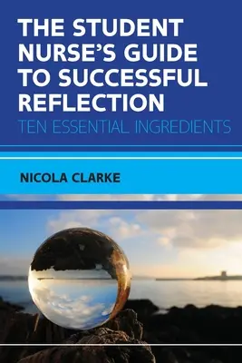 Az ápolóhallgató útmutatója a sikeres reflexióhoz: Tíz alapvető összetevő - The Student Nurse's Guide to Successful Reflection: Ten Essential Ingredients