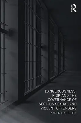 Veszélyesség, kockázat és a súlyos szexuális és erőszakos bűncselekmények elkövetőinek irányítása - Dangerousness, Risk and the Governance of Serious Sexual and Violent Offenders