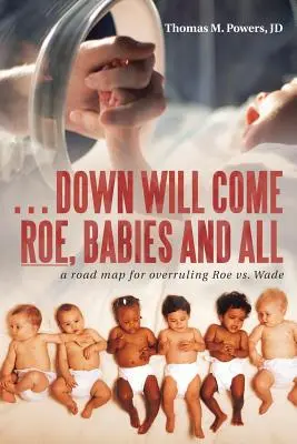 . . . Down Will Come Roe, Babák és minden: A Roe Vs. Wade - . . . Down Will Come Roe, Babies and All: A Road Map for Overruling Roe Vs. Wade