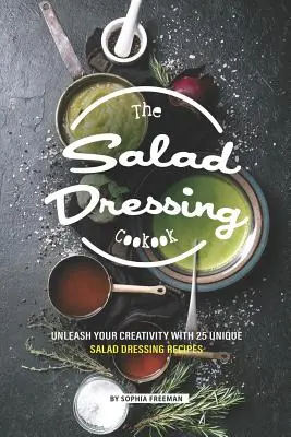 A salátaöntetek szakácskönyve: 25 egyedi salátaöntet-recept: Engedd szabadjára kreativitásodat 25 egyedi salátaöntet-recepttel - The Salad Dressing Cookbook: Unleash your Creativity with 25 Unique Salad Dressing Recipes