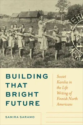 Building That Bright Future (A fényes jövő építése): Soviet Karelia in the Life Writing of Finnish North Americans (Szovjet Karélia az észak-amerikai finnek életében) - Building That Bright Future: Soviet Karelia in the Life Writing of Finnish North Americans