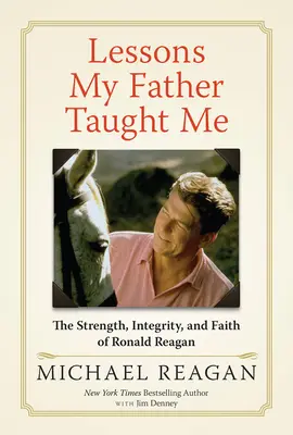 Leckék, amelyeket apám tanított nekem: Ronald Reagan ereje, integritása és hite - Lessons My Father Taught Me: The Strength, Integrity, and Faith of Ronald Reagan