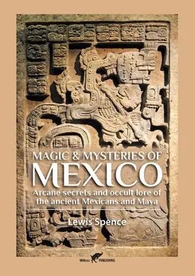 Mexikó mágiája és misztériumai: Az ősi mexikóiak és a maják titkos titkai és okkult tudománya - Magic & Mysteries of Mexico: Arcane secrets and occult lore of the ancient Mexicans and Maya