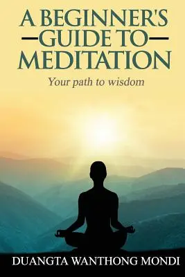 Kezdő meditációs útmutató: Út a nagyobb bölcsességhez - A Beginner's Guide to Meditation: Your Path to Greater Wisdom