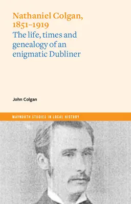 Nathaniel Colgan, 1851-1919: Egy rejtélyes dublini életútja, kora és genealógiája - Nathaniel Colgan, 1851-1919: The Life, Times and Genealogy of an Enigmatic Dubliner