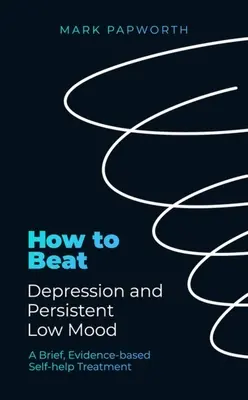 Hogyan győzzük le a depressziót és a tartósan rossz hangulatot: Rövid, bizonyítékokon alapuló önsegítő kezelés - How to Beat Depression and Persistent Low Mood: A Brief, Evidence-Based Self-Help Treatment