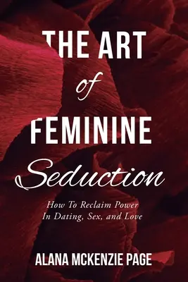 A női csábítás művészete: Hogyan szerezzük vissza a hatalmat a randizásban, a szexben és a szerelemben? - The Art of Feminine Seduction: How To Reclaim Power In Dating, Sex, and Love