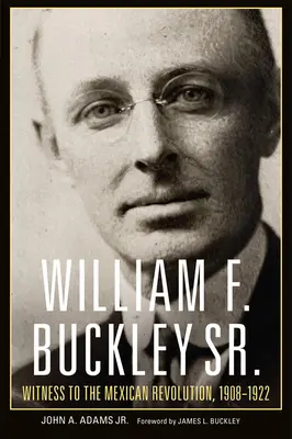 William F. Buckley Sr: Buckley Buckley: A mexikói forradalom tanúja, 1908-1922 - William F. Buckley Sr.: Witness to the Mexican Revolution, 1908-1922