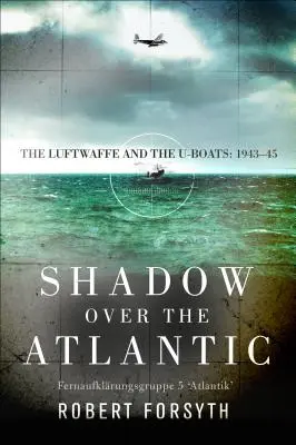 Árnyék az Atlanti-óceán felett: A Luftwaffe és a tengeralattjárók: 1943-45 - Shadow Over the Atlantic: The Luftwaffe and the U-Boats: 1943-45