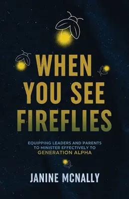 Amikor szentjánosbogarakat látsz: A vezetők és szülők felvilágosítása és felkészítése az Alpha generáció hatékony szolgálatára - When You See Fireflies: Enlightening and Equipping Leaders and Parents to Minister Effectively to Generation Alpha