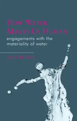 How Water Makes Us Human: Engagements with the Materiality of Water (Hogyan tesz minket a víz emberré: A víz anyagiságával való foglalkozás) - How Water Makes Us Human: Engagements with the Materiality of Water