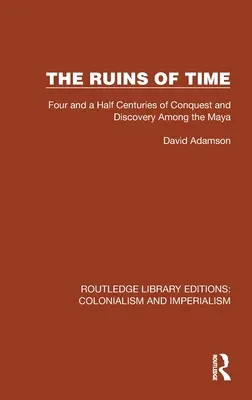 Az idő romjai: A hódítás és felfedezés négy és fél évszázada a maják körében - The Ruins of Time: Four and a Half Centuries of Conquest and Discovery Among the Maya