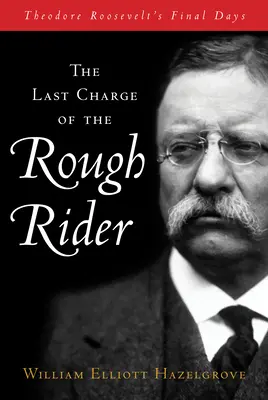 A durva lovas utolsó rohamai: Theodore Roosevelt utolsó napjai - The Last Charge of the Rough Rider: Theodore Roosevelt's Final Days