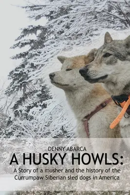 A husky üvölt: Egy musher története és a Currumpaw szibériai szánhúzó kutyák története Amerikában - The Husky Howls: A Story of a musher and the history of the Currumpaw Siberian sled dogs in America