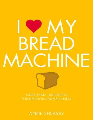 Szeretem a kenyérsütőgépemet: Több mint 100 recept az ízletes otthoni sütéshez - I Love My Bread Machine: More Than 100 Recipes for Delicious Home Baking