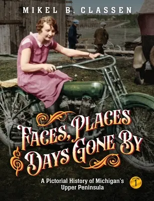 Arcok, helyek és elmúlt napok - 1. kötet: Michigan Felső-félszigetének képes története - Faces, Places, and Days Gone By - Volume 1: A Pictorial History of Michigan's Upper Peninsula