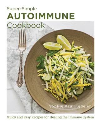 Szuperegyszerű Autoimmun szakácskönyv: Gyors és egyszerű receptek az immunrendszer gyógyítására - Super-Simple Autoimmune Cookbook: Quick and Easy Recipes for Healing the Immune System