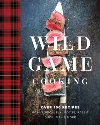 Wild Game Cooking: Több mint 100 recept szarvashoz, szarvashoz, jávorszarvashoz, nyúlhoz, kacsához, halhoz és még sok máshoz - Wild Game Cooking: Over 100 Recipes for Venison, Elk, Moose, Rabbit, Duck, Fish and More