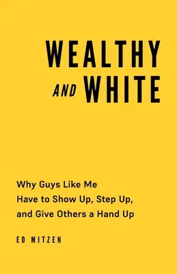 Wealthy and White: Miért kell a hozzám hasonló srácoknak felemelkedniük, feljebb lépniük, és másoknak segíteniük kell - Wealthy and White: Why Guys Like Me Have to Show Up, Step Up, and Give Others a Hand Up