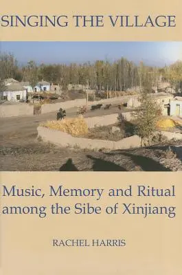 A falu éneklése: Zene, emlékezet és rituálék a hszincsiangi szibek körében CD-vel együtt - Singing the Village: Music, Memory and Ritual Among the Sibe of Xinjiang Includes CD