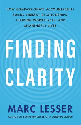 Finding Clarity: How Compassionate Accountability Builds Vibrant Relationships, Prospecting Workplaces, and Meaningful Lives - Finding Clarity: How Compassionate Accountability Builds Vibrant Relationships, Thriving Workplaces, and Meaningful Lives