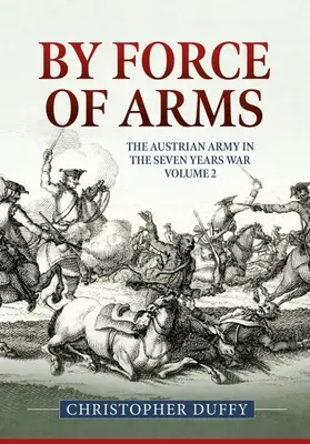 A fegyverek erejével: Az osztrák hadsereg és a hétéves háború 2. kötet - By Force of Arms: The Austrian Army and the Seven Years War Volume 2