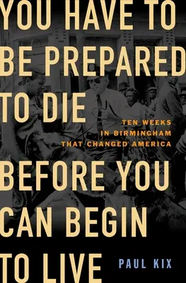 Fel kell készülnöd a halálra, mielőtt elkezdhetsz élni: Tíz hét Birminghamben, amely megváltoztatta Amerikát - You Have to Be Prepared to Die Before You Can Begin to Live: Ten Weeks in Birmingham That Changed America