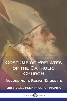 A katolikus egyház prelátusainak viselete: A római etikett szerint - Costume of Prelates of the Catholic Church: According to Roman Etiquette