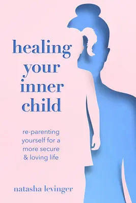 Belső gyermeked gyógyítása: Önmagad újraszülője egy biztonságosabb és szeretetteljesebb életért - Healing Your Inner Child: Re-Parenting Yourself for a More Secure & Loving Life
