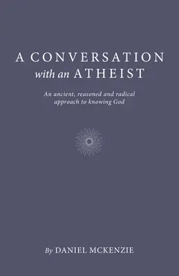 Beszélgetés egy ateistával: Egy ősi, ésszerű és radikális megközelítés Isten megismeréséhez - A Conversation with an Atheist: An Ancient, Reasoned and Radical Approach to Knowing God