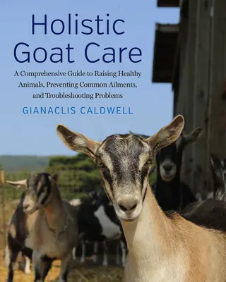 Holisztikus kecskeápolás: A Comprehensive Guide to Raising Healthy Animals, Preventing Common Ailments, and Troubleshooting Problems - Holistic Goat Care: A Comprehensive Guide to Raising Healthy Animals, Preventing Common Ailments, and Troubleshooting Problems