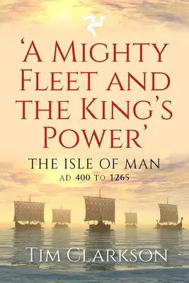 Egy hatalmas flotta és a király hatalma: A Man-sziget, 400 és 1265 között - A Mighty Fleet and the King's Power: The Isle of Man, Ad 400 to 1265