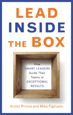 Lead Inside the Box: Hogyan vezetik csapataikat az okos vezetők rendkívüli eredményekhez - Lead Inside the Box: How Smart Leaders Guide Their Teams to Exceptional Results