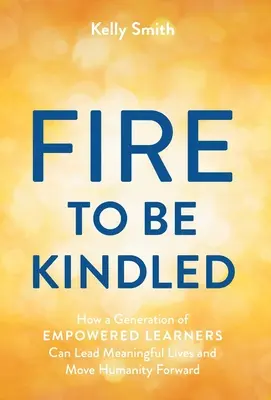 A Fire to Be Kindled: Hogyan élhet értelmes életet és viheti előre az emberiséget a felhatalmazott tanulók generációja? - A Fire to Be Kindled: How a Generation of Empowered Learners Can Lead Meaningful Lives and Move Humanity Forward