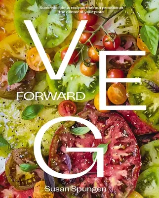 Veg Forward: Vegán: Szuper-finom receptek, amelyek a tányér középpontjába helyezik a terményeket. - Veg Forward: Super-Delicious Recipes That Put Produce at the Center of Your Plate