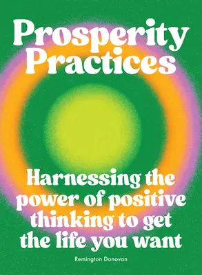 Prosperitási gyakorlatok: A pozitív gondolkodás erejének hasznosítása a kívánt élet eléréséhez - Prosperity Practices: Harnessing the Power of Positive Thinking to Get the Life You Want