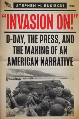 Invázió a: A D-nap, a sajtó és az amerikai narratíva kialakulása - Invasion on: D-Day, the Press, and the Making of an American Narrative