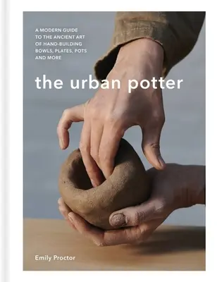 The Urban Potter: Modern útmutató a kézzel készített tálak, tányérok, edények és egyebek ősi művészetéhez - The Urban Potter: A Modern Guide to the Ancient Art of Hand-Building Bowls, Plates, Pots and More