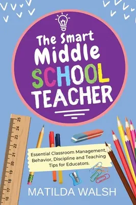 Az okos középiskolai tanár - Lényeges osztálytermi vezetési, viselkedési, fegyelmezési és tanítási tippek pedagógusoknak - The Smart Middle School Teacher - Essential Classroom Management, Behavior, Discipline and Teaching Tips for Educators