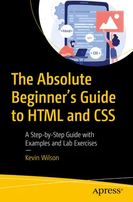 The Absolute Beginner's Guide to HTML and CSS: Lépésről lépésre útmutató példákkal és laborgyakorlatokkal - The Absolute Beginner's Guide to HTML and CSS: A Step-By-Step Guide with Examples and Lab Exercises