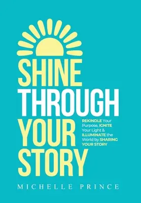 Ragyogj a történeteden keresztül: REKINDLE Your Purpose, IGNITE Your Light & ILLUMINATE the World by Sharing Your Story - Shine Through Your Story: REKINDLE Your Purpose, IGNITE Your Light & ILLUMINATE the World by Sharing Your Story