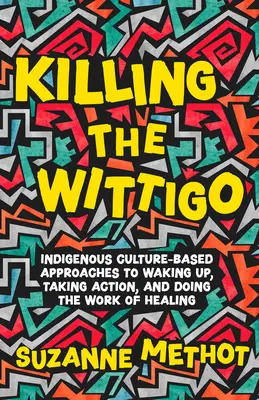 A Wittigo megölése: Az őslakos kultúrán alapuló megközelítések a felébredéshez, a cselekvéshez és a gyógyítás munkájának elvégzéséhez - Killing the Wittigo: Indigenous Culture-Based Approaches to Waking Up, Taking Action, and Doing the Work of Healing