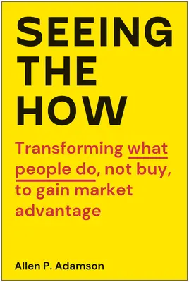 Látva a hogyanot: A piaci előnyök megszerzése érdekében átalakítani azt, amit az emberek tesznek, nem pedig megvásárolnak. - Seeing the How: Transforming What People Do, Not Buy, to Gain Market Advantage