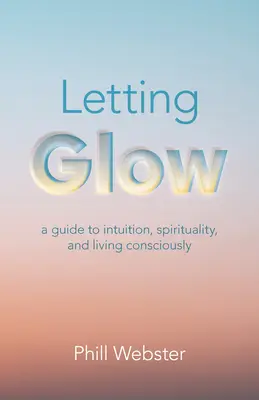 Hagyja izzani: A Guide to Intuition, Spirituality, and Living Consciously - Letting Glow: A Guide to Intuition, Spirituality, and Living Consciously