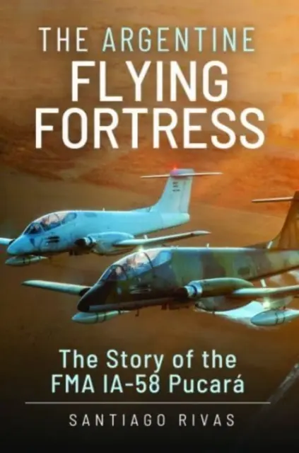 Az argentin repülő erőd: Pucar: Az Fma Ia-58 története - The Argentine Flying Fortress: The Story of the Fma Ia-58 Pucar